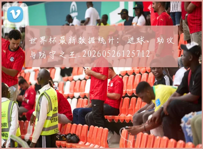 世界杯最新数据统计:进球、助攻与防守之王_20260526125712