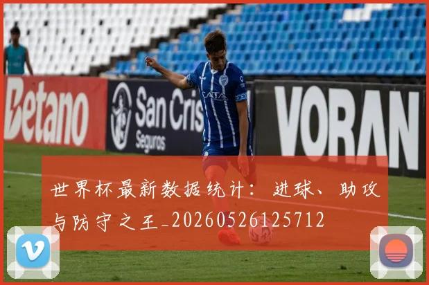 世界杯最新数据统计:进球、助攻与防守之王_20260526125712