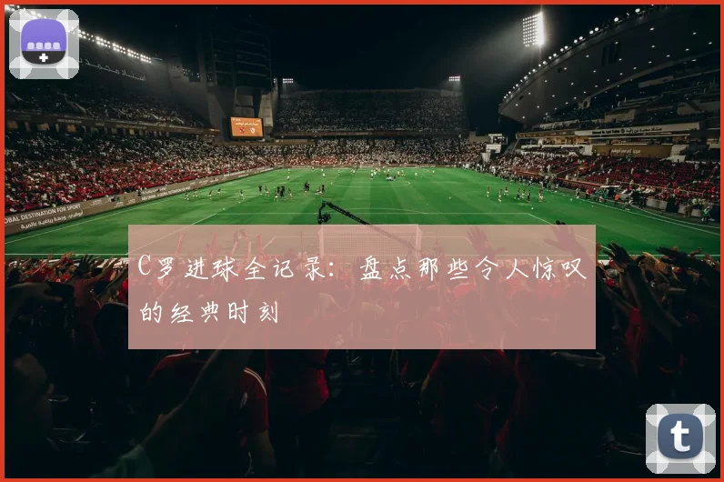 C罗进球全记录:盘点那些令人惊叹的经典时刻
