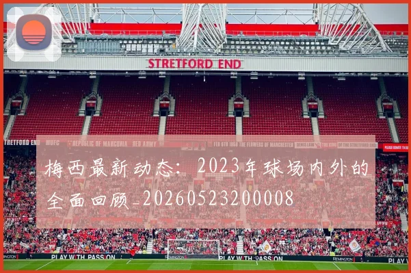 梅西最新动态：2023年球场内外的全面回顾_20260523200008
