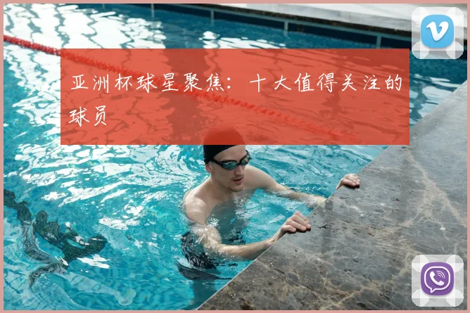 亚洲杯球星聚焦:十大值得关注的球员