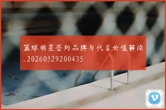 篮球明星签约品牌与代言价值解读_20260529200435