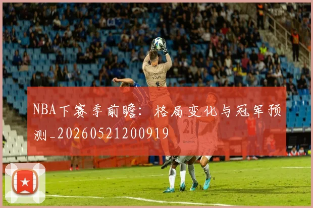 NBA下赛季前瞻：格局变化与冠军预测_20260521200919
