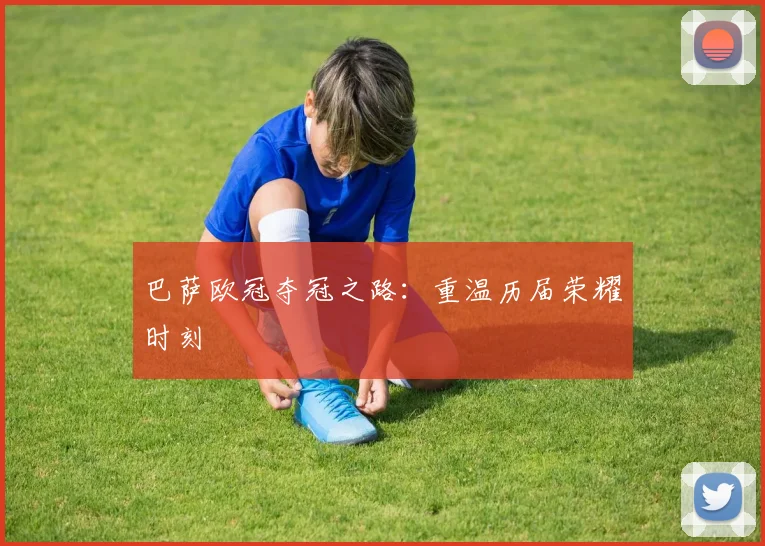巴萨欧冠夺冠之路：重温历届荣耀时刻