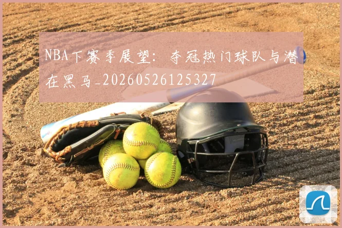 NBA下赛季展望：夺冠热门球队与潜在黑马_20260526125327