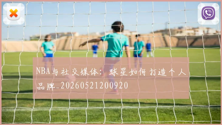 NBA与社交媒体：球星如何打造个人品牌_20260521200920