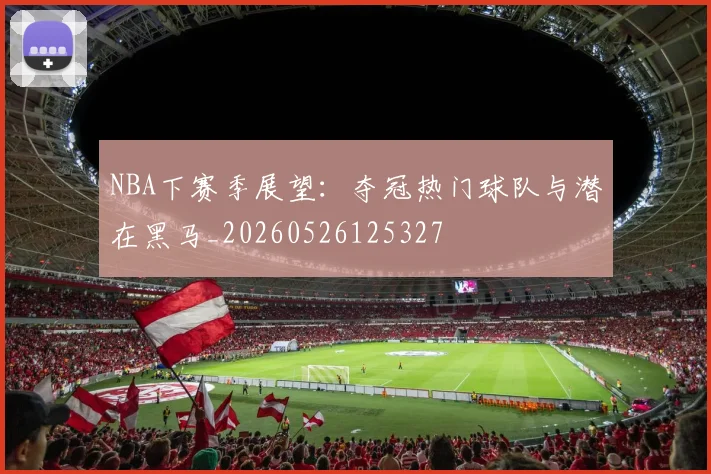NBA下赛季展望：夺冠热门球队与潜在黑马_20260526125327