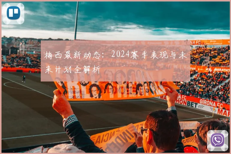 梅西最新动态：2024赛季表现与未来计划全解析
