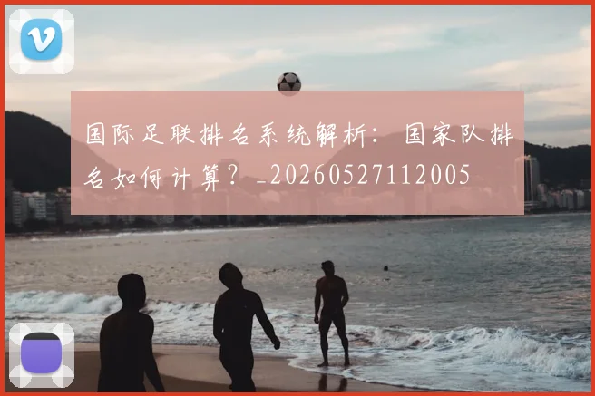 国际足联排名系统解析:国家队排名如何计算?_20260527112005