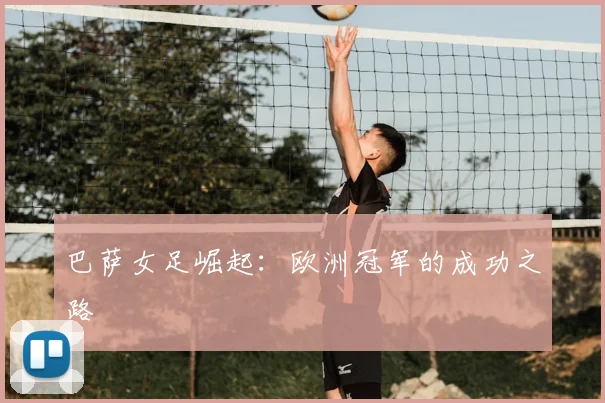 巴萨女足崛起：欧洲冠军的成功之路
