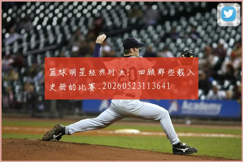 篮球明星经典对决:回顾那些载入史册的比赛_20260523113641